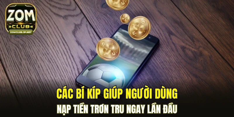 Các bí kíp giúp người dùng nạp tiền trơn tru ngay lần đầu