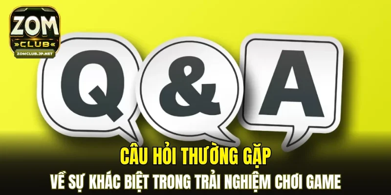 Câu hỏi thường gặp về sự khác biệt trong trải nghiệm chơi game