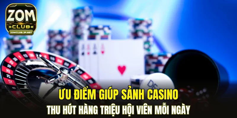 Ưu điểm giúp sảnh Casino thu hút hàng triệu hội viên mỗi ngày